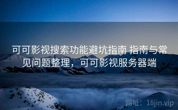 可可影视搜索功能避坑指南 指南与常见问题整理，可可影视服务器端