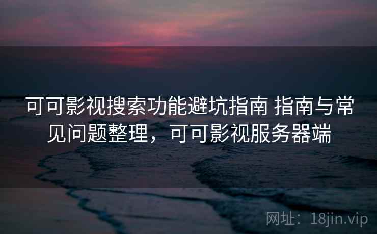 可可影视搜索功能避坑指南 指南与常见问题整理，可可影视服务器端