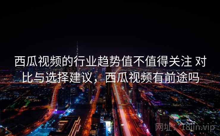 西瓜视频的行业趋势值不值得关注 对比与选择建议，西瓜视频有前途吗