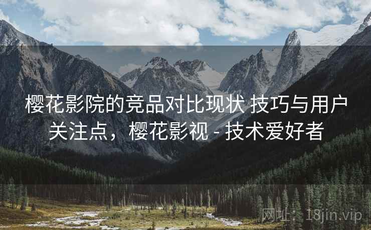 樱花影院的竞品对比现状 技巧与用户关注点，樱花影视 - 技术爱好者