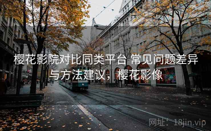 樱花影院对比同类平台 常见问题差异与方法建议，樱花影像