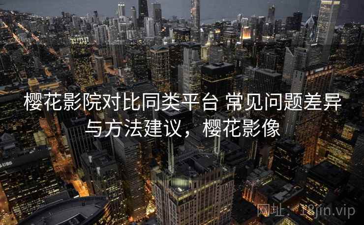 樱花影院对比同类平台 常见问题差异与方法建议，樱花影像