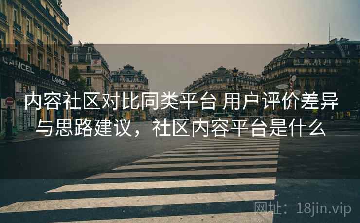 内容社区对比同类平台 用户评价差异与思路建议，社区内容平台是什么