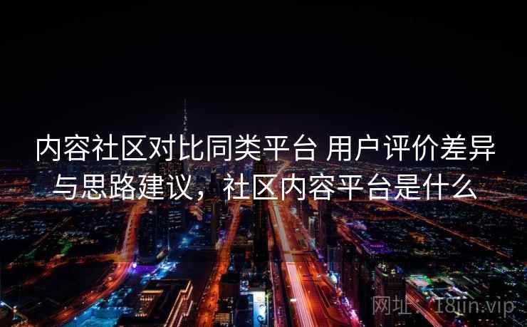 内容社区对比同类平台 用户评价差异与思路建议，社区内容平台是什么