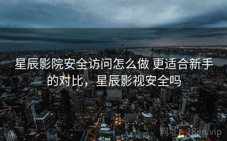 星辰影院安全访问怎么做 更适合新手的对比，星辰影视安全吗