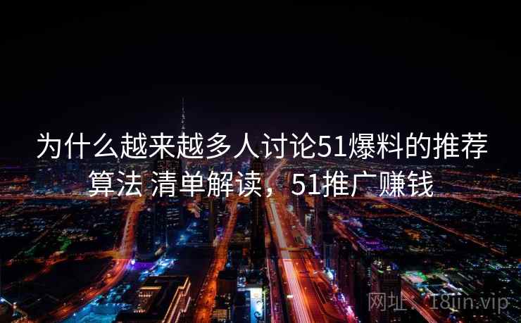 为什么越来越多人讨论51爆料的推荐算法 清单解读，51推广赚钱