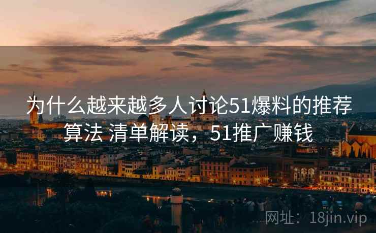 为什么越来越多人讨论51爆料的推荐算法 清单解读，51推广赚钱