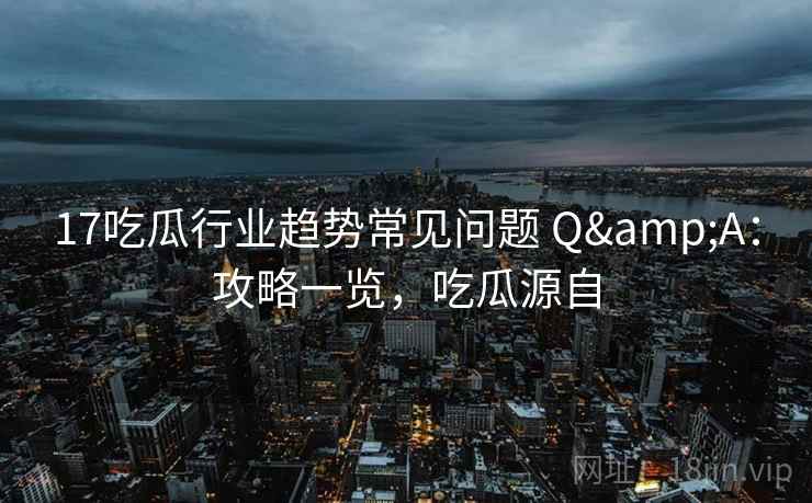17吃瓜行业趋势常见问题 Q&A：攻略一览，吃瓜源自