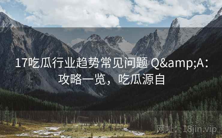 17吃瓜行业趋势常见问题 Q&A：攻略一览，吃瓜源自
