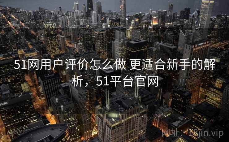 51网用户评价怎么做 更适合新手的解析，51平台官网