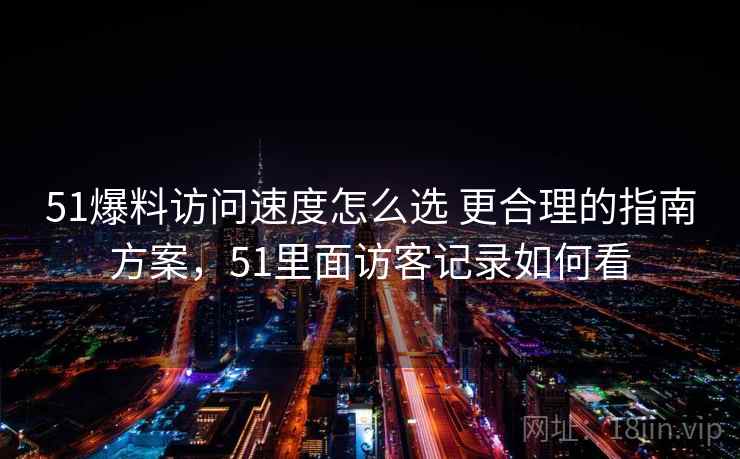 51爆料访问速度怎么选 更合理的指南方案，51里面访客记录如何看