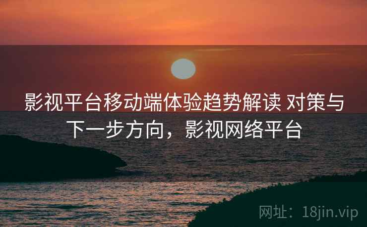 影视平台移动端体验趋势解读 对策与下一步方向，影视网络平台