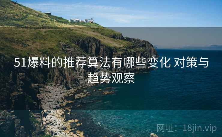 51爆料的推荐算法有哪些变化 对策与趋势观察