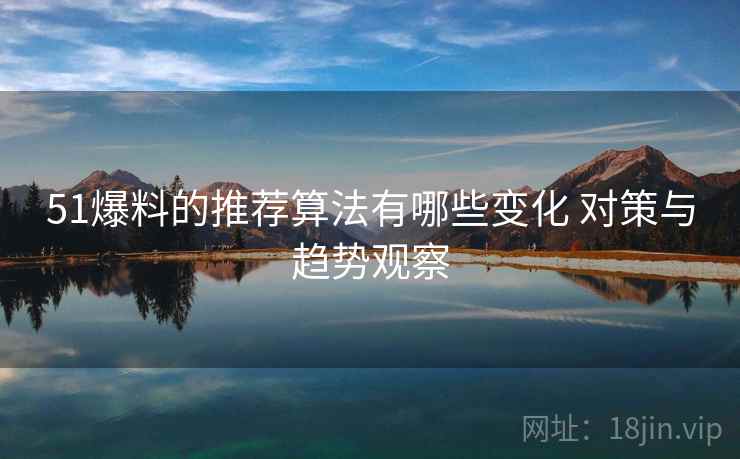 51爆料的推荐算法有哪些变化 对策与趋势观察